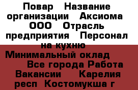 Повар › Название организации ­ Аксиома, ООО › Отрасль предприятия ­ Персонал на кухню › Минимальный оклад ­ 20 000 - Все города Работа » Вакансии   . Карелия респ.,Костомукша г.